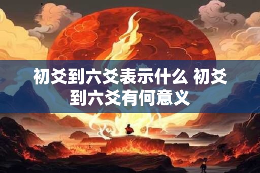 初爻到六爻表示什么 初爻到六爻有何意义 初爻到六爻表示什么 初爻到六爻有何意义