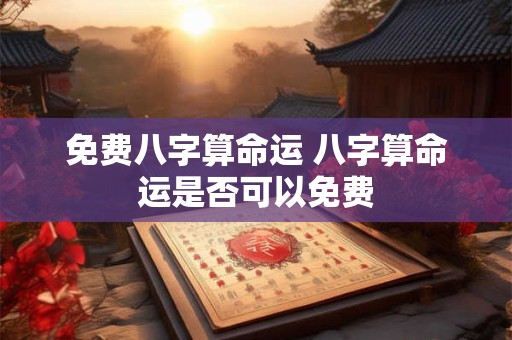 免费八字算命运 八字算命运是否可以免费