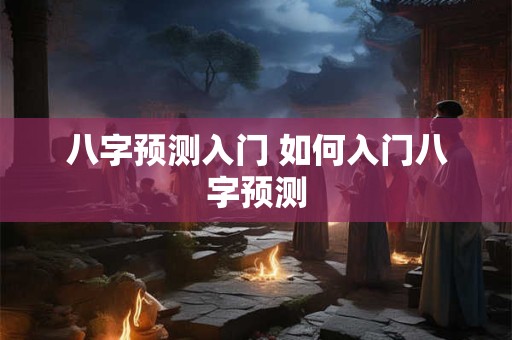 八字预测入门 如何入门八字预测 八字预测入门 如何入门八字预测