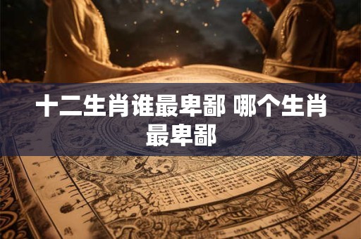 十二生肖谁最卑鄙 哪个生肖最卑鄙