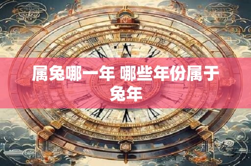 属兔哪一年 哪些年份属于兔年