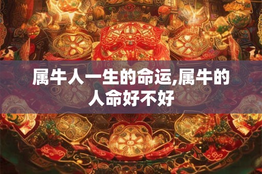属牛人一生的命运,属牛的人命好不好 属牛人一生的命运,属牛的人命好不好
