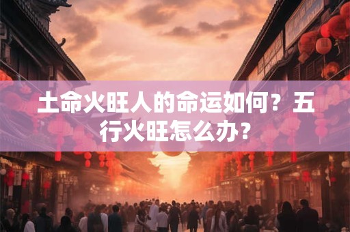 土命火旺人的命运如何？五行火旺怎么办？