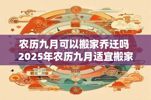 农历九月可以搬家乔迁吗 2025年农历九月适宜搬家的吉日有哪些
