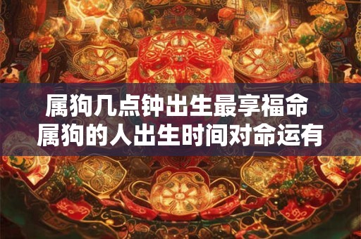 属狗几点钟出生最享福命 属狗的人出生时间对命运有影响吗哪个时刻最享福