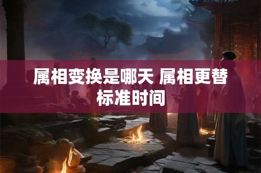 属相变换是哪天 属相更替标准时间
