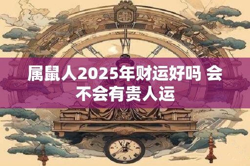 属鼠人2025年财运好吗 会不会有贵人运