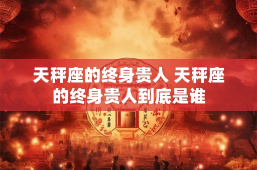 天秤座的终身贵人 天秤座的终身贵人到底是谁