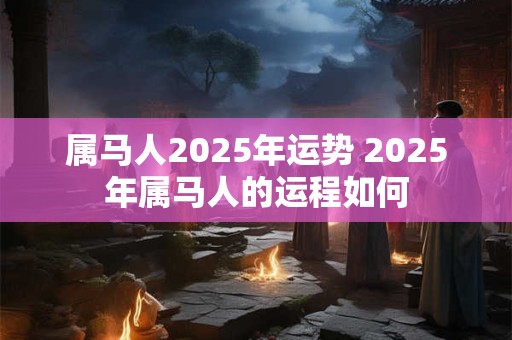 属马人2025年运势 2025年属马人的运程如何
