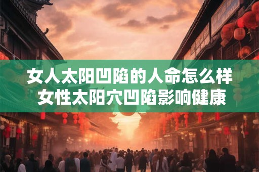 女人太阳凹陷的人命怎么样 女性太阳穴凹陷影响健康吗 女人太阳凹陷的人命怎么样 女性太阳穴凹陷影响健康吗