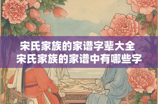 宋氏家族的家谱字辈大全 宋氏家族的家谱中有哪些字辈