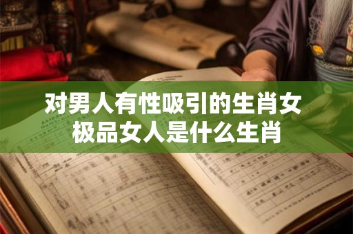 对男人有性吸引的生肖女 极品女人是什么生肖