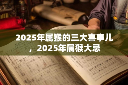 2025年属猴的三大喜事儿，2025年属猴大忌