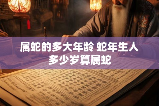 属蛇的多大年龄 蛇年生人多少岁算属蛇