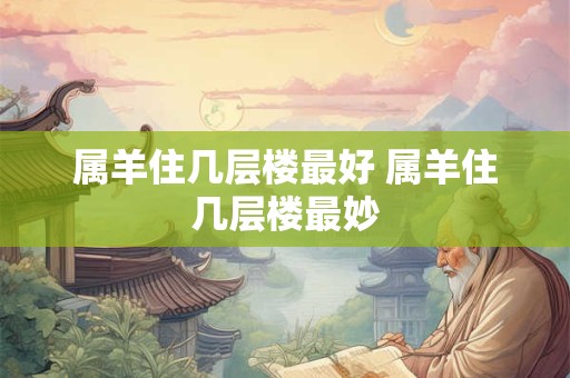 属羊住几层楼最好 属羊住几层楼最妙