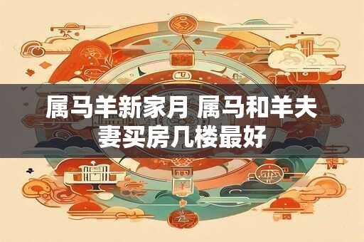 属马羊新家月 属马和羊夫妻买房几楼最好