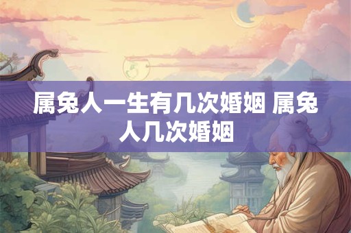 属兔人一生有几次婚姻 属兔人几次婚姻