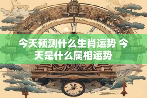 今天预测什么生肖运势 今天是什么属相运势