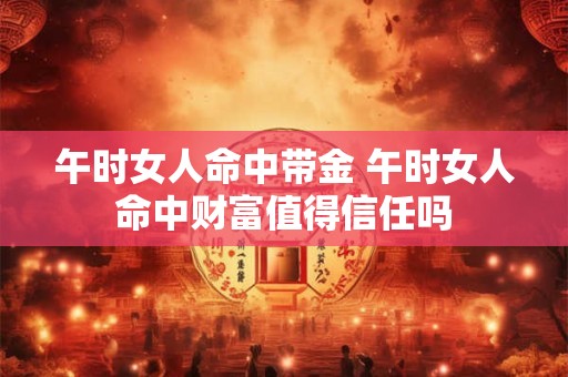 午时女人命中带金 午时女人命中财富值得信任吗