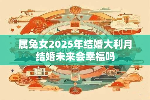 属兔女2026年结婚大利月结婚未来会幸福吗 属兔女2026年结婚大利月结婚未来会幸福吗
