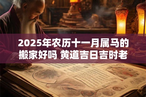2025年农历十一月属马的搬家好吗 黄道吉日吉时老黄历查询