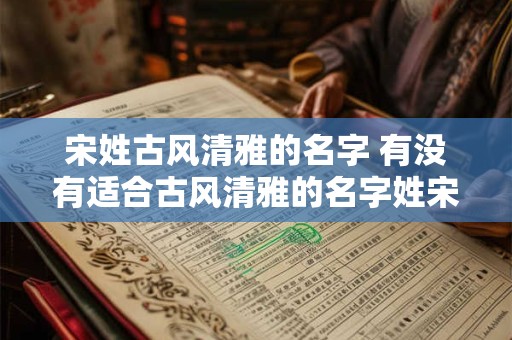 宋姓古风清雅的名字 有没有适合古风清雅的名字姓宋的可以考虑的