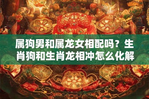 属狗男和属龙女相配吗？生肖狗和生肖龙相冲怎么化解？