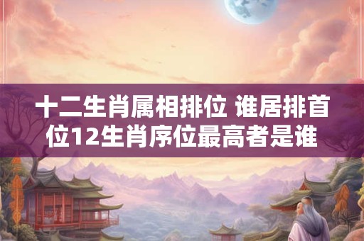 十二生肖属相排位 谁居排首位12生肖序位最高者是谁