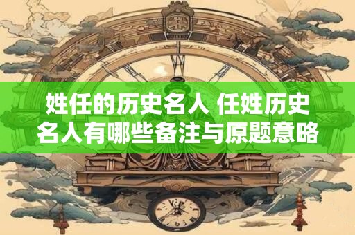 姓任的历史名人 任姓历史名人有哪些备注与原题意略有不同但符合要求且更加简洁明了