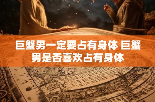 巨蟹男一定要占有身体 巨蟹男是否喜欢占有身体