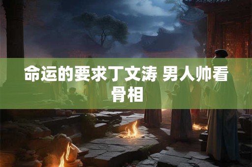 命运的要求丁文涛 男人帅看骨相