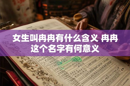女生叫冉冉有什么含义 冉冉这个名字有何意义