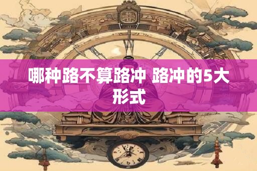 哪种路不算路冲 路冲的5大形式 哪种路不算路冲 路冲的5大形式