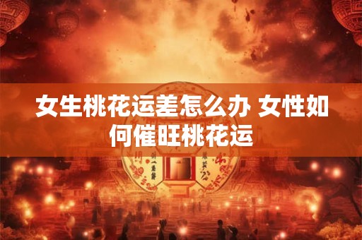 女生桃花运差怎么办 女性如何催旺桃花运