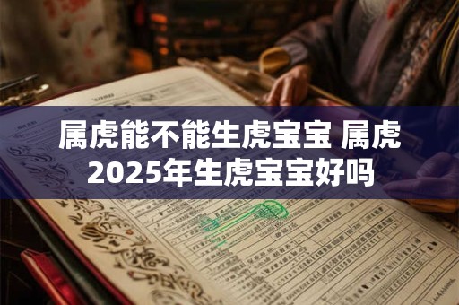 属虎能不能生虎宝宝 属虎2025年生虎宝宝好吗