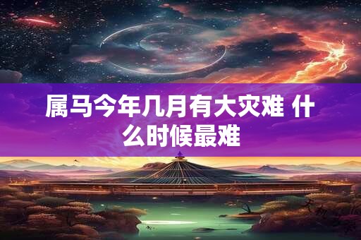 属马今年几月有大灾难 什么时候最难