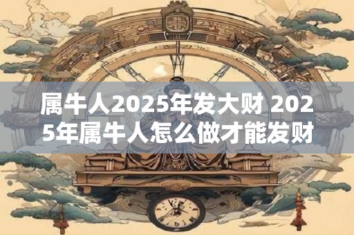 属牛人2025年发大财 2025年属牛人怎么做才能发财