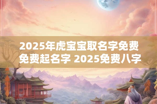 2025年虎宝宝取名字免费 免费起名字 2025免费八字起名