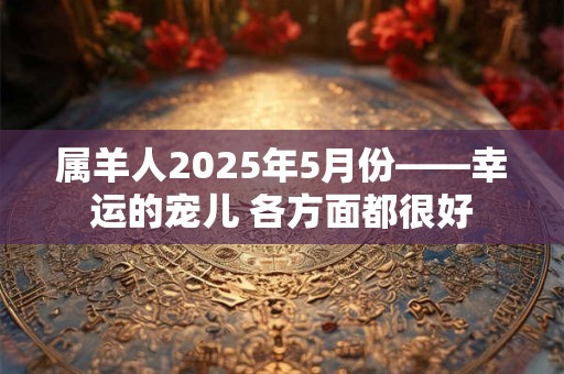 属羊人2026年5月份——幸运的宠儿 各方面都很好 属羊人2026年5月份——幸运的宠儿 各方面都很好