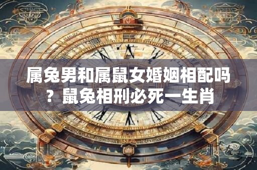 属兔男和属鼠女婚姻相配吗？鼠兔相刑必死一生肖