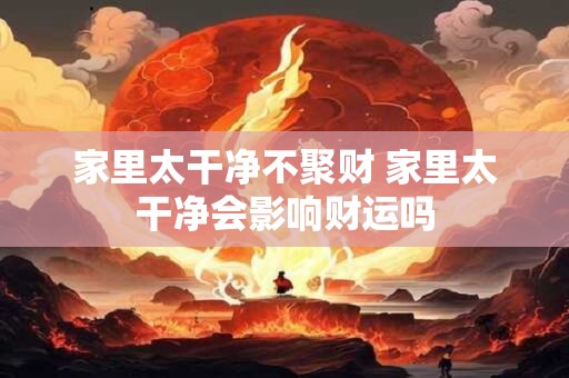 家里太干净不聚财 家里太干净会影响财运吗