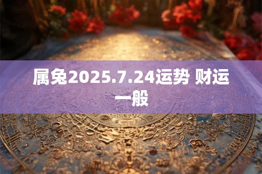属兔2025.7.24运势 财运一般 属兔2025.7.24运势 财运一般