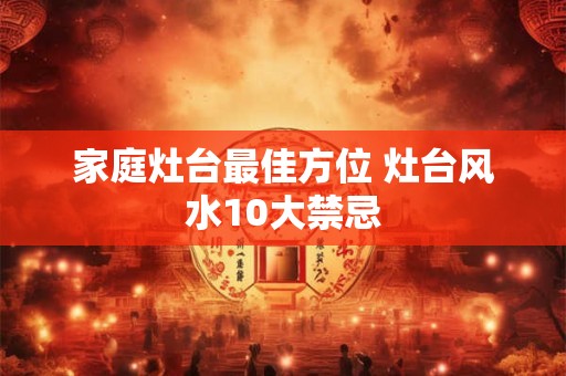 家庭灶台最佳方位 灶台风水10大禁忌
