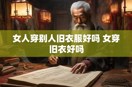 女人穿别人旧衣服好吗 女穿旧衣好吗 女人穿别人旧衣服好吗 女穿旧衣好吗