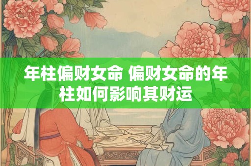 年柱偏财女命 偏财女命的年柱如何影响其财运