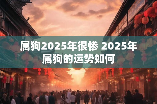 属狗2025年很惨 2025年属狗的运势如何
