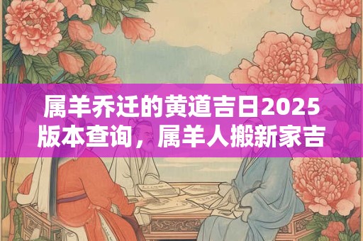 属羊乔迁的黄道吉日2025版本查询，属羊人搬新家吉日查询