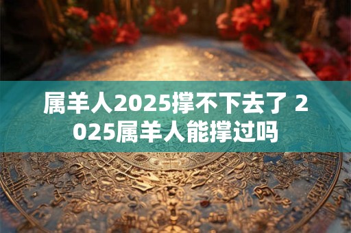 属羊人2025撑不下去了 2025属羊人能撑过吗