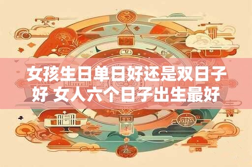 女孩生日单日好还是双日子好 女人六个日子出生最好