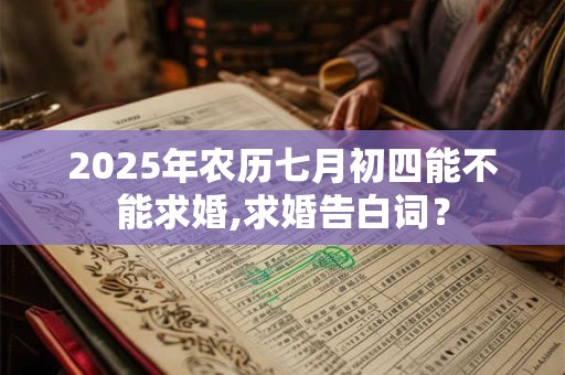 2025年农历七月初四能不能求婚,求婚告白词？